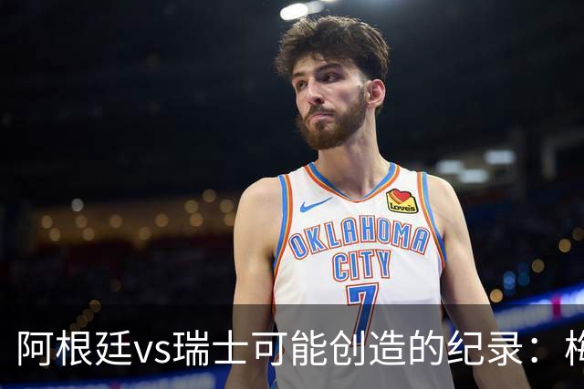 阿根廷vs瑞士可能创造的纪录：梅西连续10场进球、阿根廷12场不败