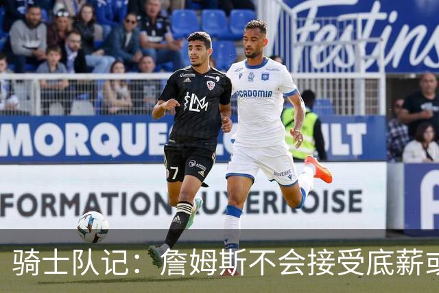 骑士队记：詹姆斯不会接受底薪或中产 他回骑士大概率是通过签换
